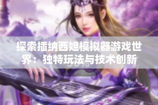 探索插纳西妲模拟器游戏世界：独特玩法与技术创新