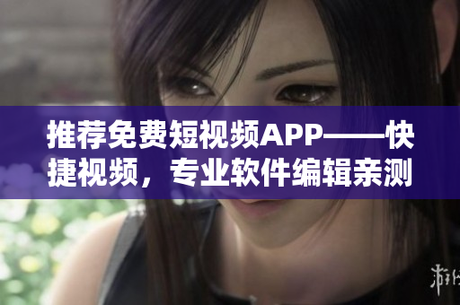 推荐免费短视频APP——快捷视频，专业软件编辑亲测！
