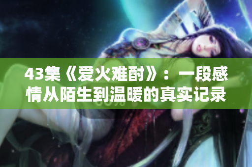43集《爱火难酎》：一段感情从陌生到温暖的真实记录