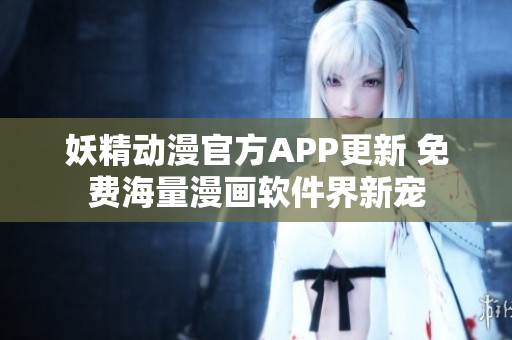 妖精动漫官方APP更新 免费海量漫画软件界新宠