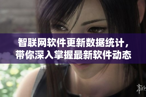 智联网软件更新数据统计，带你深入掌握最新软件动态