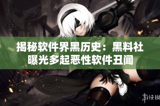 揭秘软件界黑历史：黑料社曝光多起恶性软件丑闻