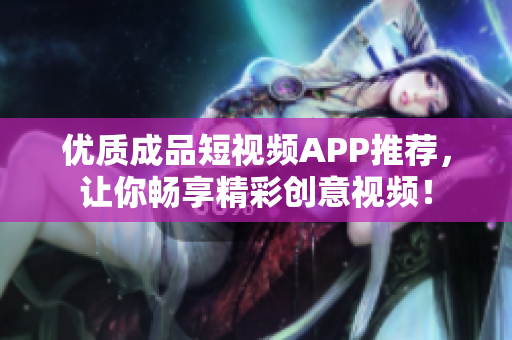 优质成品短视频APP推荐，让你畅享精彩创意视频！