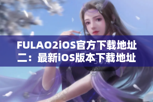 FULAO2iOS官方下载地址二：最新iOS版本下载地址