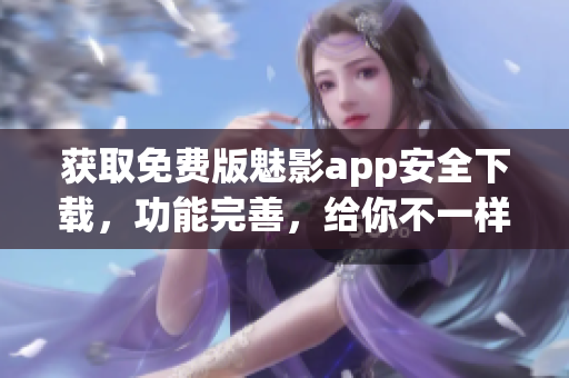 获取免费版魅影app安全下载，功能完善，给你不一样的体验