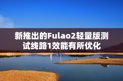新推出的Fulao2轻量版测试线路1效能有所优化