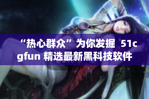 “热心群众”为你发掘  51cgfun 精选最新黑科技软件推荐！