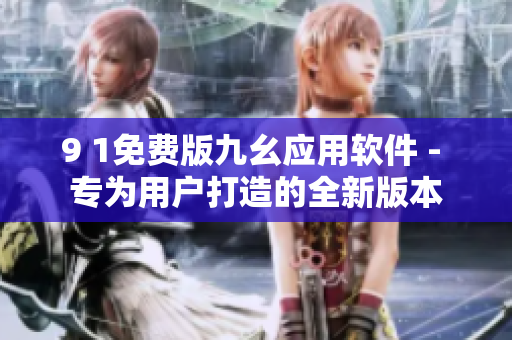 9 1免费版九幺应用软件 - 专为用户打造的全新版本