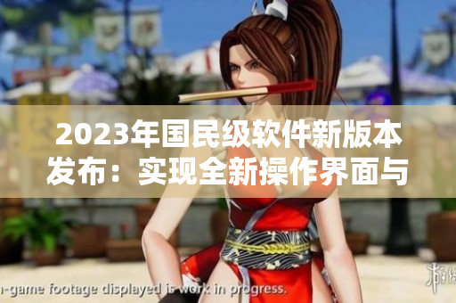 2023年国民级软件新版本发布：实现全新操作界面与卓越性能优化