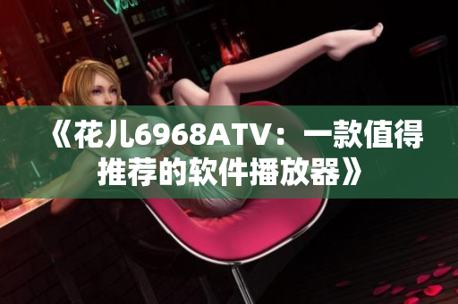 《花儿6968ATV：一款值得推荐的软件播放器》