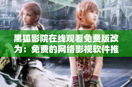 黑狐影院在线观看免费版改为：免费的网络影视软件推荐——黑狐影院