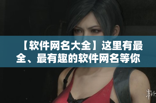 【软件网名大全】这里有最全、最有趣的软件网名等你来挑选！