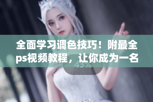 全面学习调色技巧！附最全ps视频教程，让你成为一名一流的调色高手！