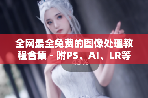 全网最全免费的图像处理教程合集 - 附PS、AI、LR等软件详解