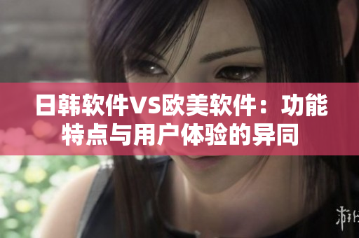 日韩软件VS欧美软件：功能特点与用户体验的异同