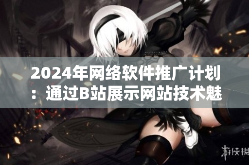 2024年网络软件推广计划：通过B站展示网站技术魅力