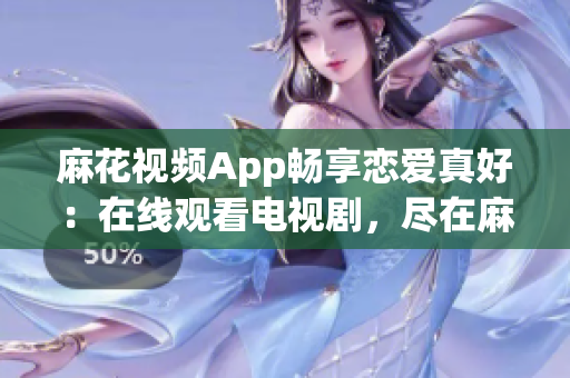 麻花视频App畅享恋爱真好：在线观看电视剧，尽在麻花软件