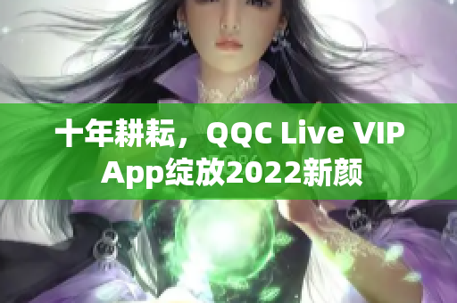 十年耕耘，QQC Live VIP App绽放2022新颜