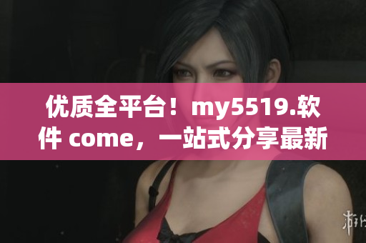 优质全平台！my5519.软件 come，一站式分享最新最全网络软件使用攻略