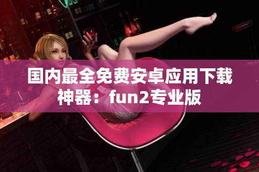 国内最全免费安卓应用下载神器：fun2专业版