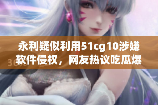 永利疑似利用51cg10涉嫌软件侵权，网友热议吃瓜爆料