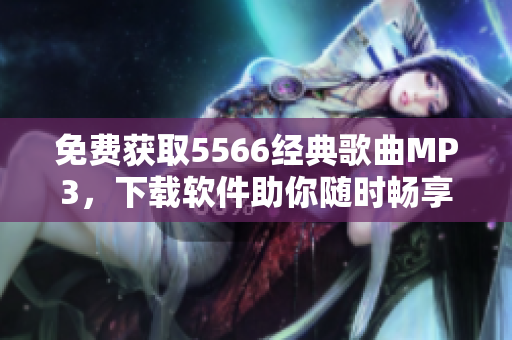 免费获取5566经典歌曲MP3，下载软件助你随时畅享音乐