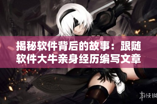 揭秘软件背后的故事：跟随软件大牛亲身经历编写文章