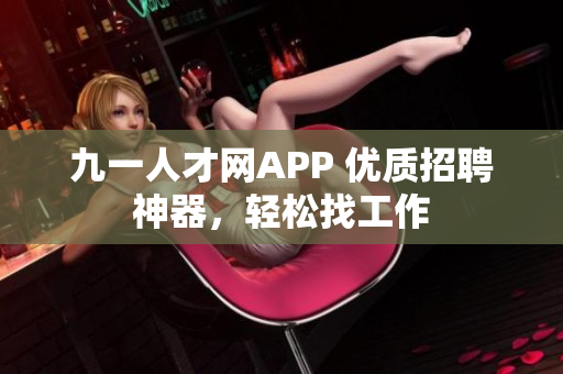 九一人才网APP 优质招聘神器，轻松找工作