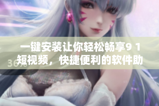 一键安装让你轻松畅享9 1短视频，快捷便利的软件助力！