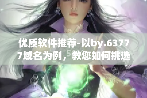 优质软件推荐-以by.63777域名为例，教您如何挑选安全可靠的软件