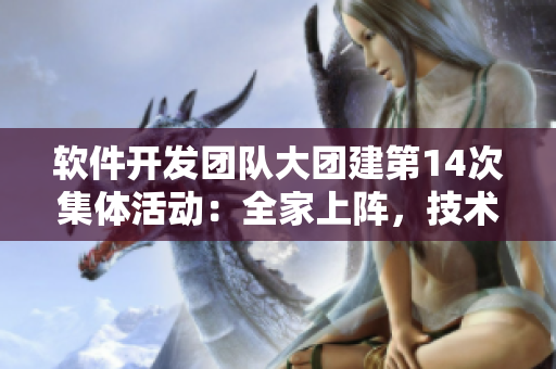 软件开发团队大团建第14次集体活动：全家上阵，技术大比拼！