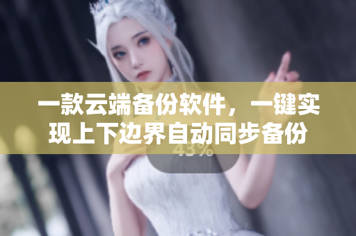 一款云端备份软件，一键实现上下边界自动同步备份
