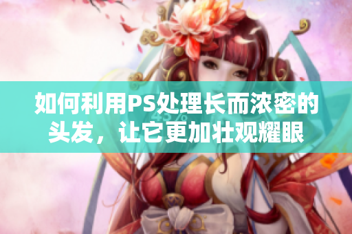 如何利用PS处理长而浓密的头发，让它更加壮观耀眼