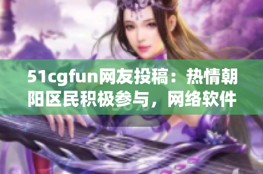 51cgfun网友投稿：热情朝阳区民积极参与，网络软件创新潮流涌动