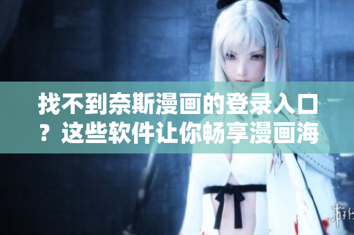 找不到奈斯漫画的登录入口？这些软件让你畅享漫画海量资源！