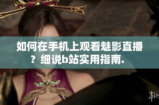 如何在手机上观看魅影直播？细说b站实用指南.  