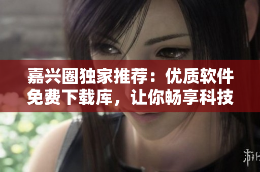 嘉兴圈独家推荐：优质软件免费下载库，让你畅享科技生活！
