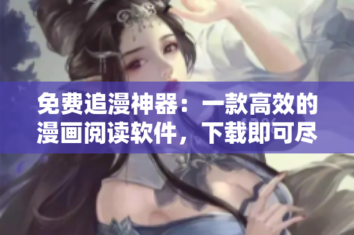 免费追漫神器：一款高效的漫画阅读软件，下载即可尽情阅读！