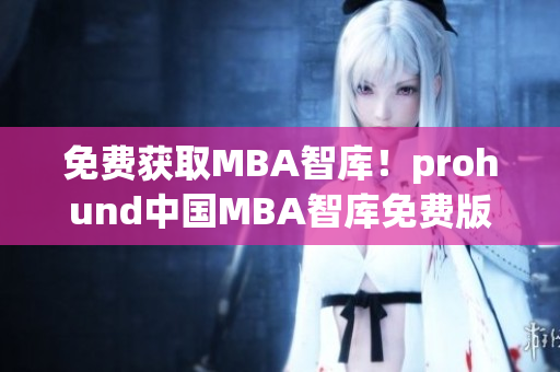 免费获取MBA智库！prohund中国MBA智库免费版开放申请！