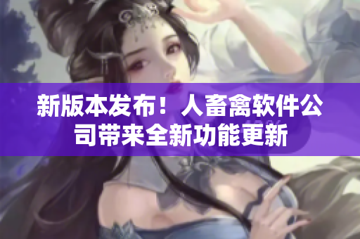 新版本发布！人畜禽软件公司带来全新功能更新