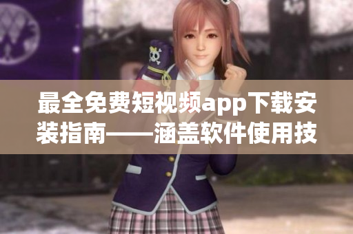 最全免费短视频app下载安装指南——涵盖软件使用技巧与详细介绍
