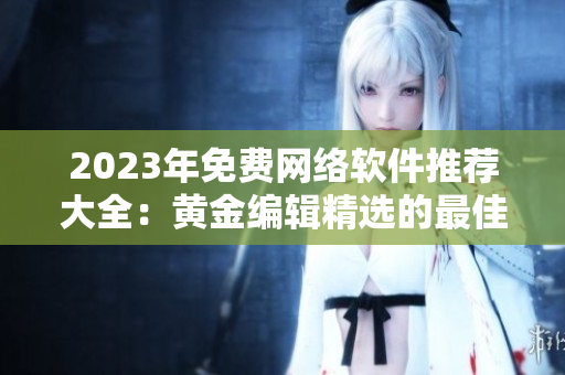 2023年免费网络软件推荐大全：黄金编辑精选的最佳选择