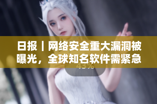 日报｜网络安全重大漏洞被曝光，全球知名软件需紧急更新！