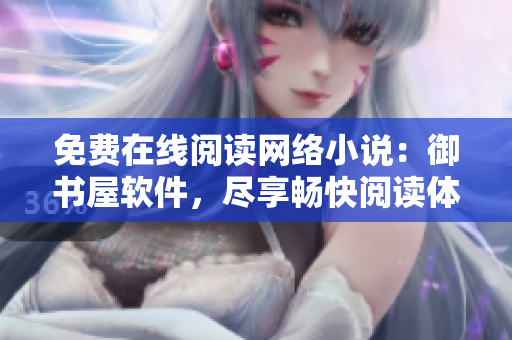 免费在线阅读网络小说：御书屋软件，尽享畅快阅读体验！