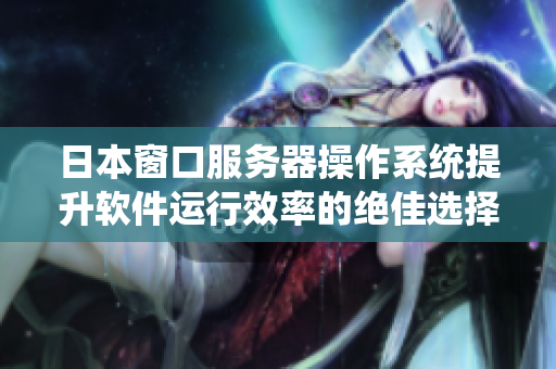 日本窗口服务器操作系统提升软件运行效率的绝佳选择!