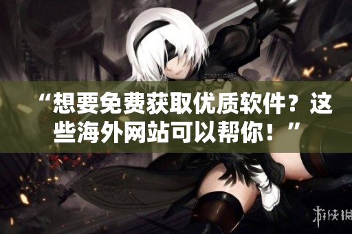 “想要免费获取优质软件？这些海外网站可以帮你！”