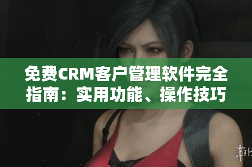 免费CRM客户管理软件完全指南：实用功能、操作技巧和最新应用