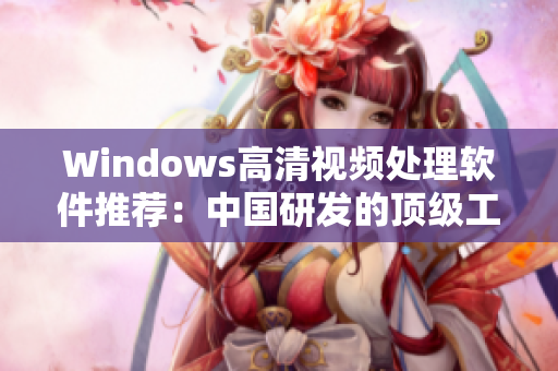 Windows高清视频处理软件推荐：中国研发的顶级工具推荐！