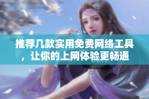 推荐几款实用免费网络工具，让你的上网体验更畅通