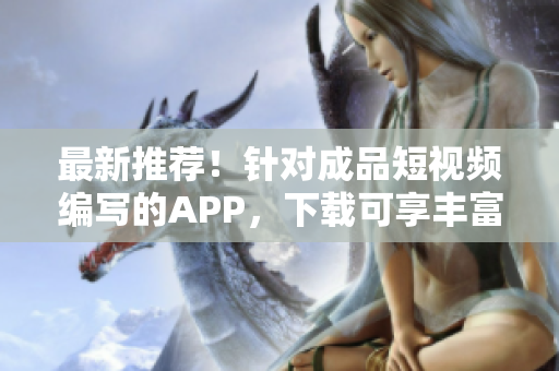 最新推荐！针对成品短视频编写的APP，下载可享丰富功能！